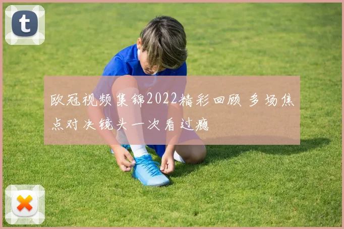 欧冠视频集锦2022精彩回顾 多场焦点对决镜头一次看过瘾