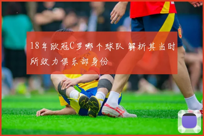 18年欧冠C罗哪个球队 解析其当时所效力俱乐部身份