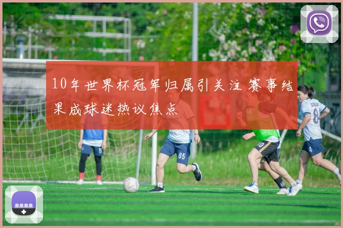10年世界杯冠军归属引关注 赛事结果成球迷热议焦点