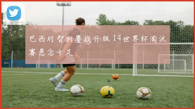 巴西对智利鏖战升级 14世界杯淘汰赛悬念十足
